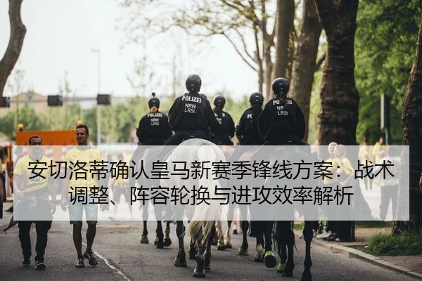 安切洛蒂确认皇马新赛季锋线方案：战术调整、阵容轮换与进攻效率解析