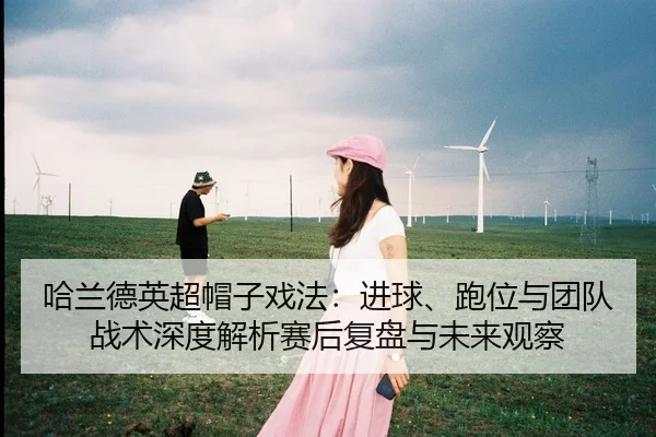 ha-lan-de-ying-chao-mao-zi-xi-fa-jin-qiu-pao-wei-yu-tuan-dui-zhan-shu-shen-du-jie-xi-sai-hou-fu-pan-yu-wei-lai-guan-cha-2-163.jpg