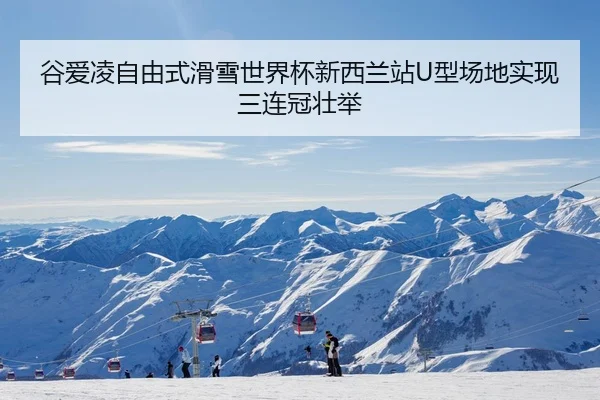 谷爱凌自由式滑雪世界杯新西兰站U型场地实现三连冠壮举